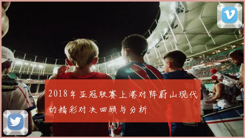 2018年亚冠联赛上港对阵蔚山现代的精彩对决回顾与分析