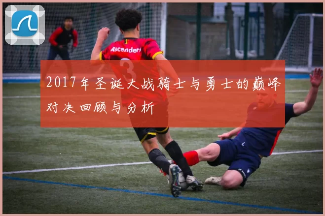 2017年圣诞大战骑士与勇士的巅峰对决回顾与分析