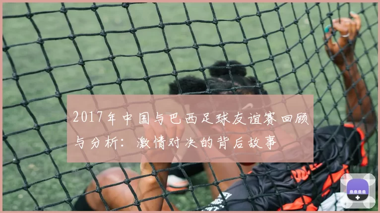 2017年中国与巴西足球友谊赛回顾与分析：激情对决的背后故事