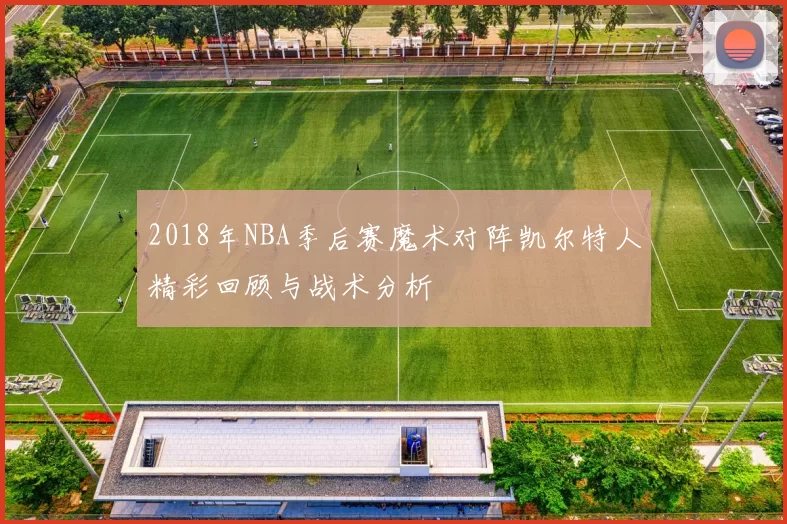 2018年NBA季后赛魔术对阵凯尔特人精彩回顾与战术分析
