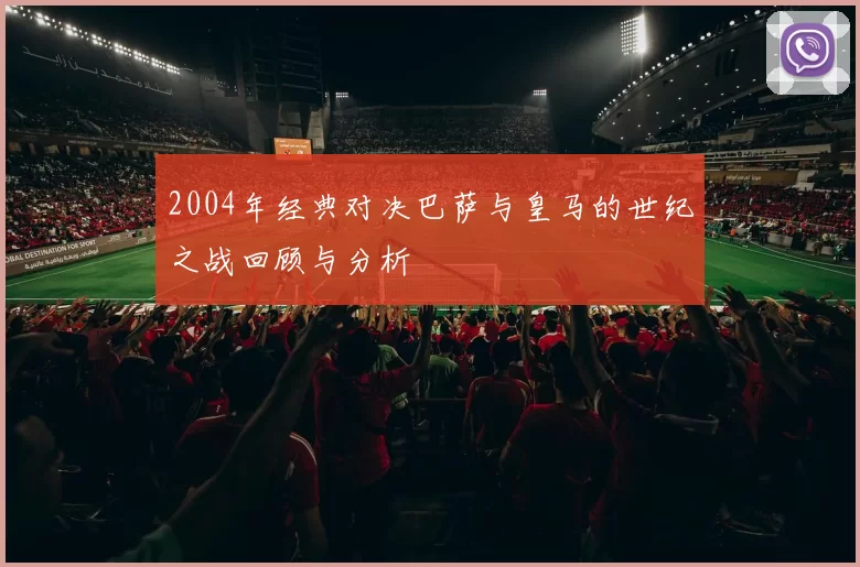 2004年经典对决巴萨与皇马的世纪之战回顾与分析