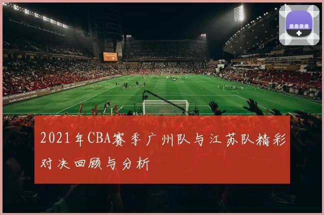 2021年CBA赛季广州队与江苏队精彩对决回顾与分析