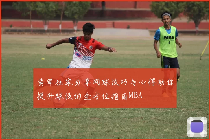 黄军独家分享网球技巧与心得助你提升球技的全方位指南MBA
