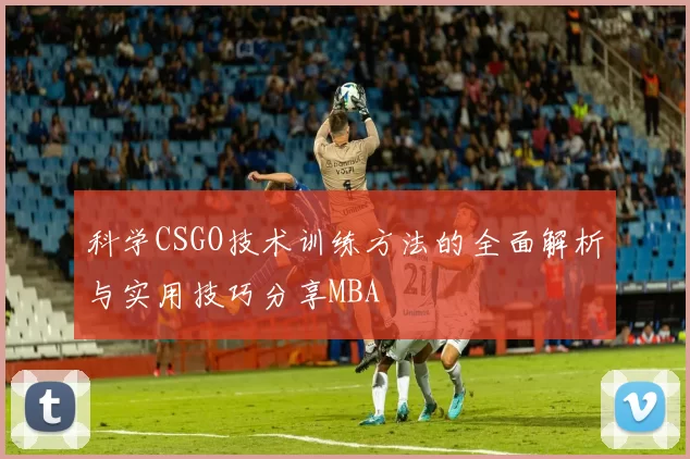 科学CSGO技术训练方法的全面解析与实用技巧分享MBA