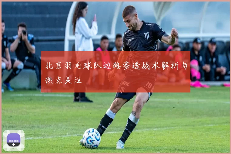 北京羽毛球队边路渗透战术解析与热点关注