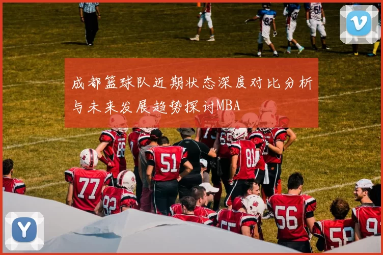 成都篮球队近期状态深度对比分析与未来发展趋势探讨MBA