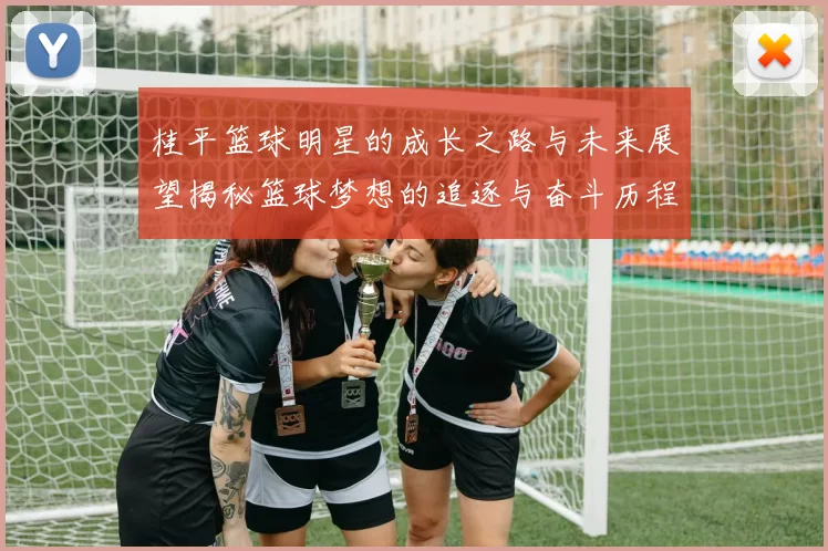 桂平篮球明星的成长之路与未来展望揭秘篮球梦想的追逐与奋斗历程
