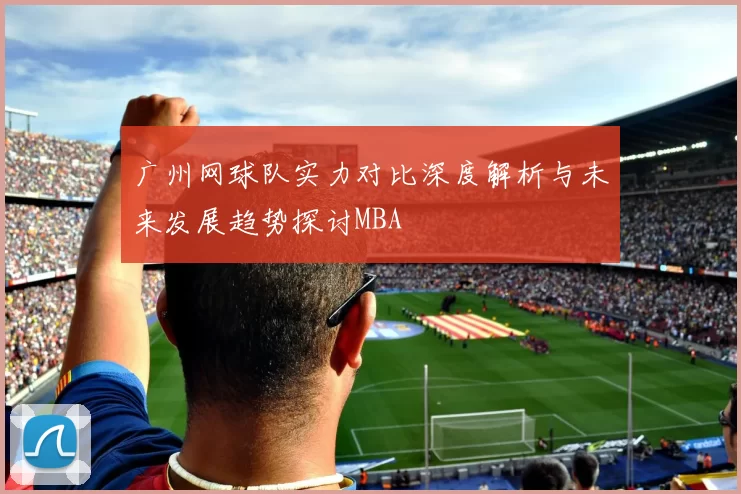 广州网球队实力对比深度解析与未来发展趋势探讨MBA