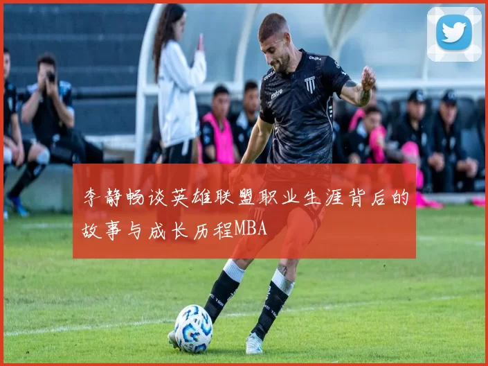 李静畅谈英雄联盟职业生涯背后的故事与成长历程MBA