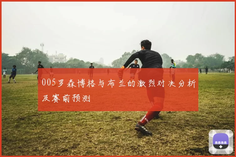 005罗森博格与布兰的激烈对决分析及赛前预测
