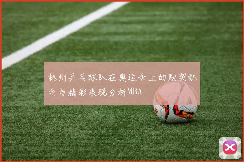杭州乒乓球队在奥运会上的默契配合与精彩表现分析MBA