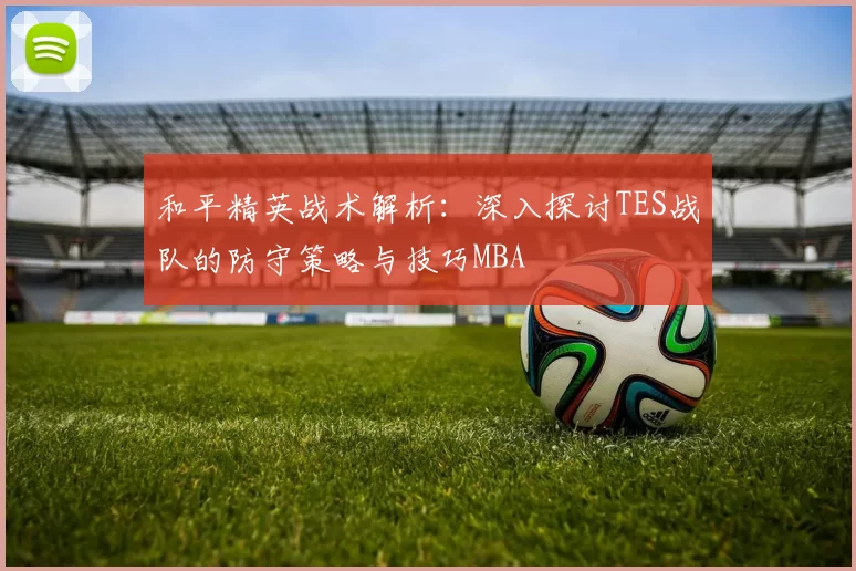和平精英战术解析：深入探讨TES战队的防守策略与技巧MBA
