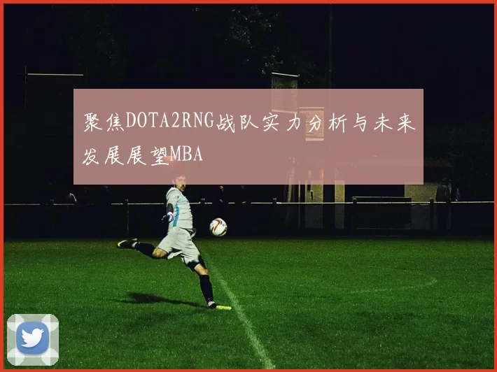聚焦DOTA2RNG战队实力分析与未来发展展望MBA