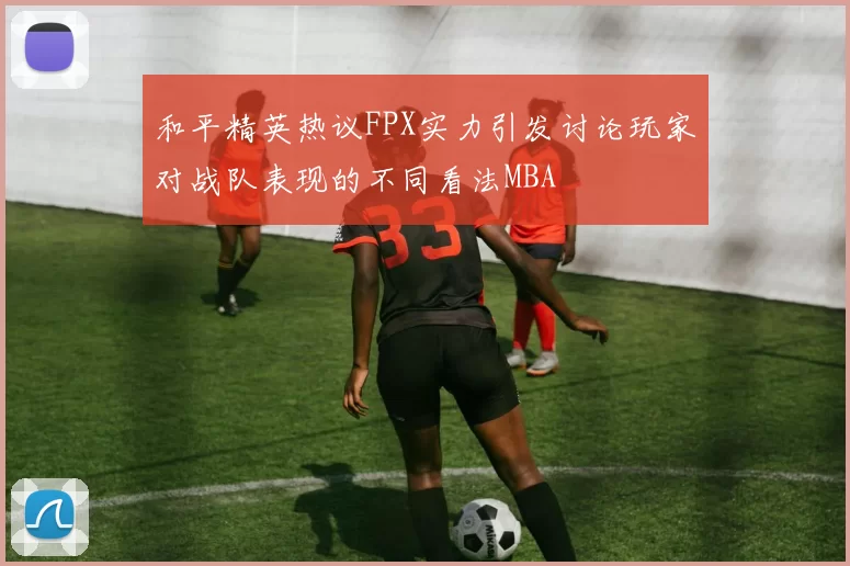 和平精英热议FPX实力引发讨论玩家对战队表现的不同看法MBA